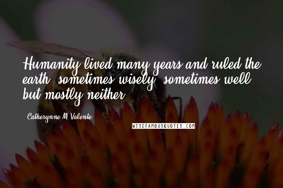 Catherynne M Valente Quotes: Humanity lived many years and ruled the earth, sometimes wisely, sometimes well, but mostly neither.