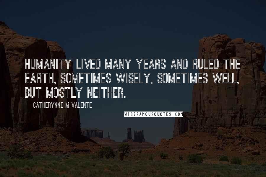 Catherynne M Valente Quotes: Humanity lived many years and ruled the earth, sometimes wisely, sometimes well, but mostly neither.