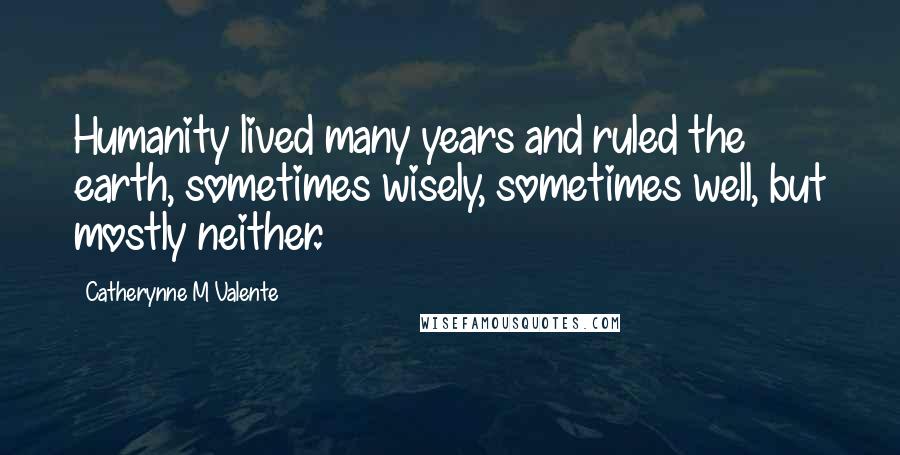 Catherynne M Valente Quotes: Humanity lived many years and ruled the earth, sometimes wisely, sometimes well, but mostly neither.