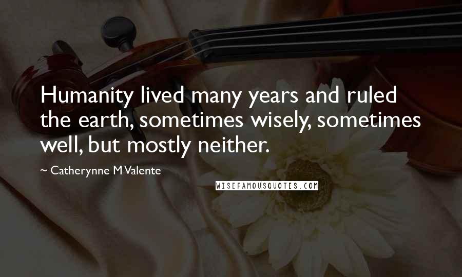 Catherynne M Valente Quotes: Humanity lived many years and ruled the earth, sometimes wisely, sometimes well, but mostly neither.