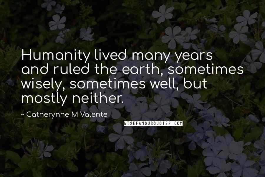 Catherynne M Valente Quotes: Humanity lived many years and ruled the earth, sometimes wisely, sometimes well, but mostly neither.