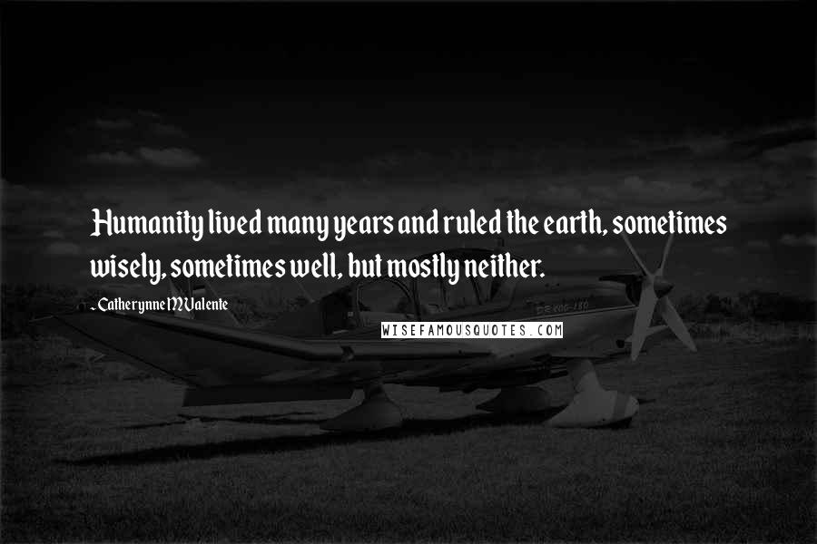 Catherynne M Valente Quotes: Humanity lived many years and ruled the earth, sometimes wisely, sometimes well, but mostly neither.