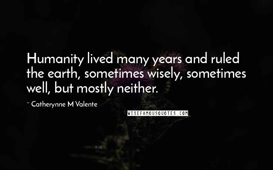 Catherynne M Valente Quotes: Humanity lived many years and ruled the earth, sometimes wisely, sometimes well, but mostly neither.