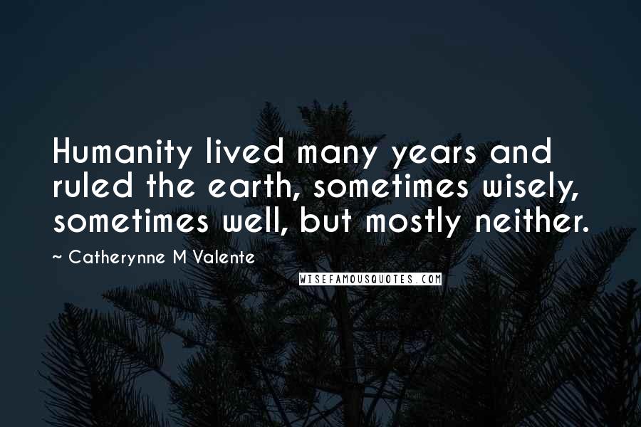 Catherynne M Valente Quotes: Humanity lived many years and ruled the earth, sometimes wisely, sometimes well, but mostly neither.