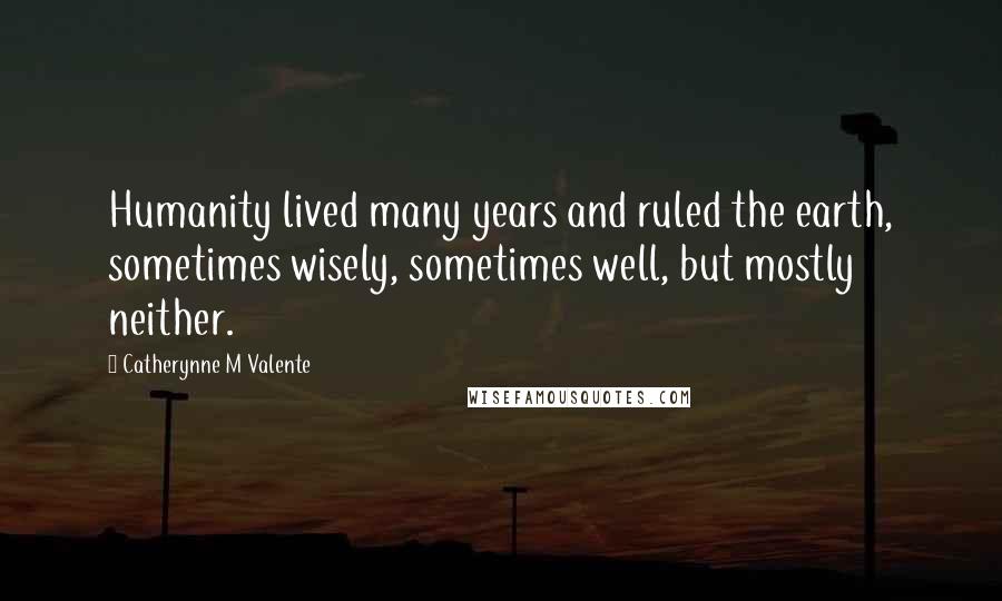 Catherynne M Valente Quotes: Humanity lived many years and ruled the earth, sometimes wisely, sometimes well, but mostly neither.