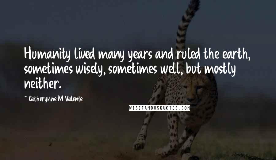 Catherynne M Valente Quotes: Humanity lived many years and ruled the earth, sometimes wisely, sometimes well, but mostly neither.