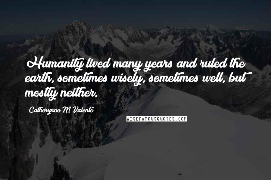 Catherynne M Valente Quotes: Humanity lived many years and ruled the earth, sometimes wisely, sometimes well, but mostly neither.