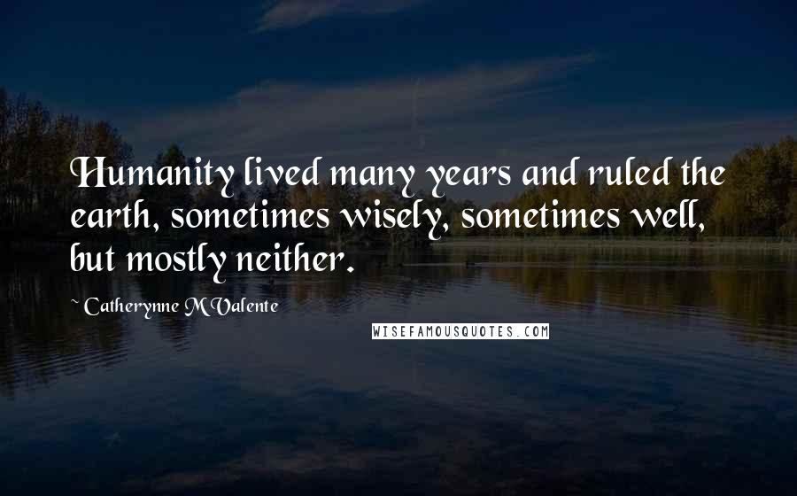 Catherynne M Valente Quotes: Humanity lived many years and ruled the earth, sometimes wisely, sometimes well, but mostly neither.