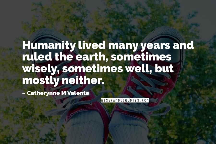 Catherynne M Valente Quotes: Humanity lived many years and ruled the earth, sometimes wisely, sometimes well, but mostly neither.