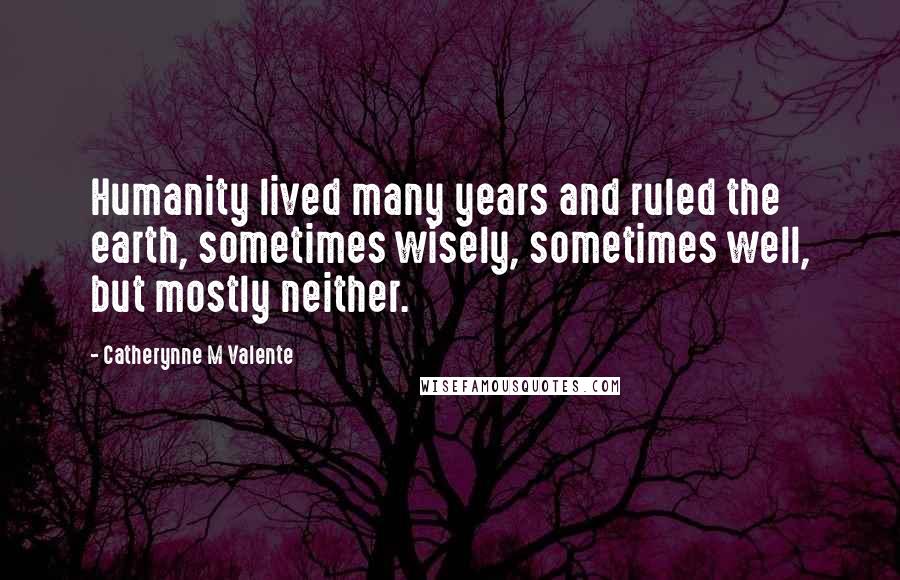Catherynne M Valente Quotes: Humanity lived many years and ruled the earth, sometimes wisely, sometimes well, but mostly neither.