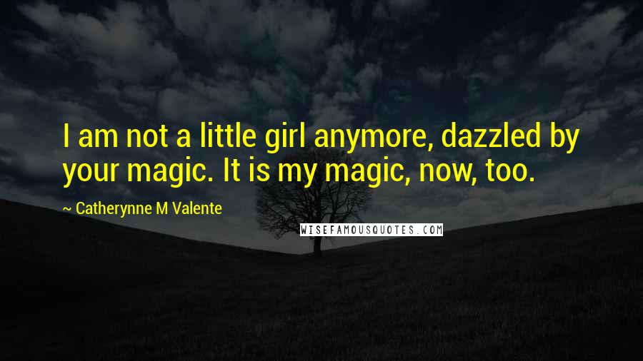 Catherynne M Valente Quotes: I am not a little girl anymore, dazzled by your magic. It is my magic, now, too.