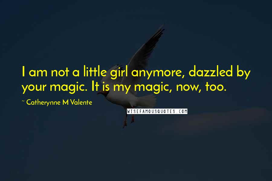 Catherynne M Valente Quotes: I am not a little girl anymore, dazzled by your magic. It is my magic, now, too.