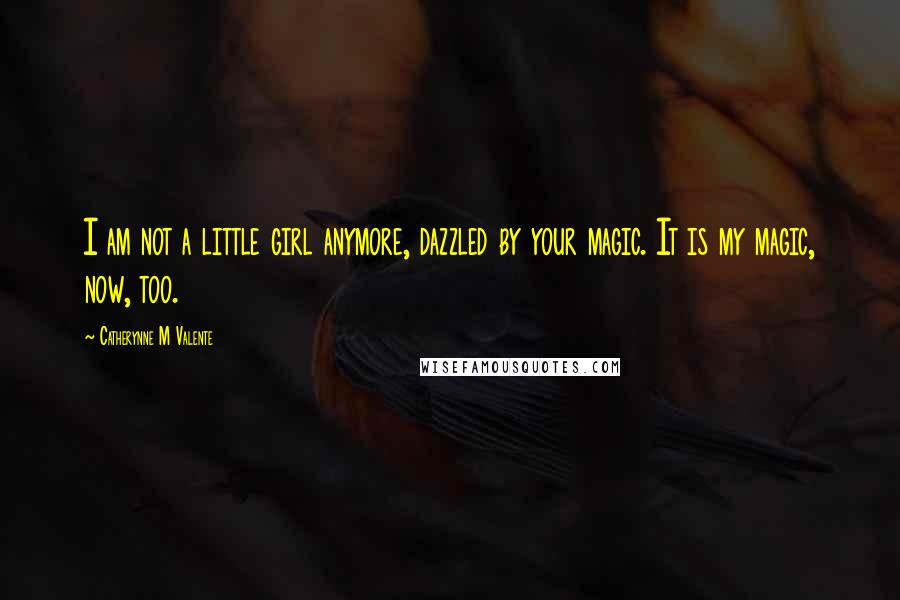 Catherynne M Valente Quotes: I am not a little girl anymore, dazzled by your magic. It is my magic, now, too.