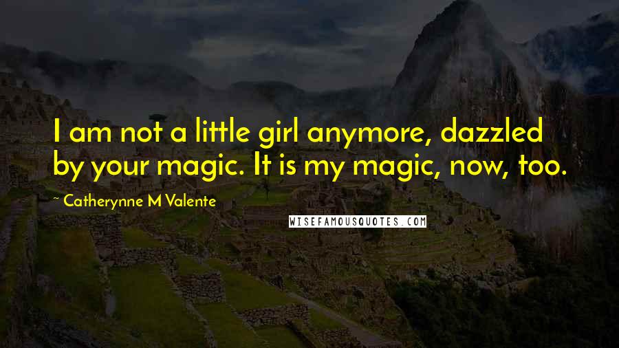 Catherynne M Valente Quotes: I am not a little girl anymore, dazzled by your magic. It is my magic, now, too.