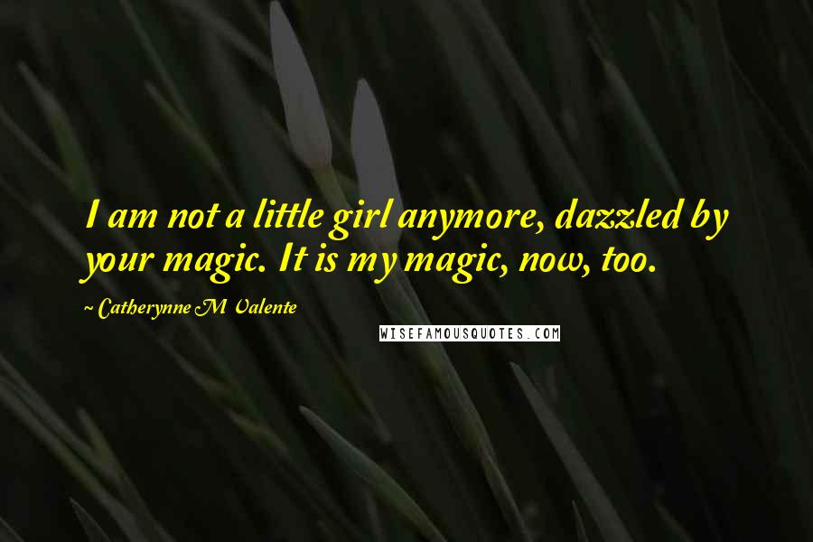 Catherynne M Valente Quotes: I am not a little girl anymore, dazzled by your magic. It is my magic, now, too.