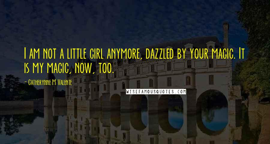 Catherynne M Valente Quotes: I am not a little girl anymore, dazzled by your magic. It is my magic, now, too.