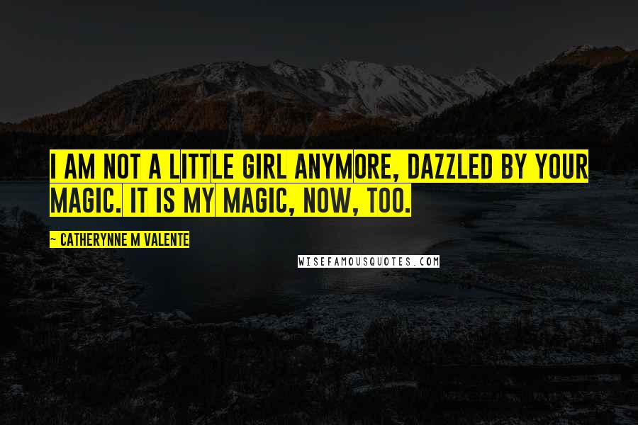 Catherynne M Valente Quotes: I am not a little girl anymore, dazzled by your magic. It is my magic, now, too.
