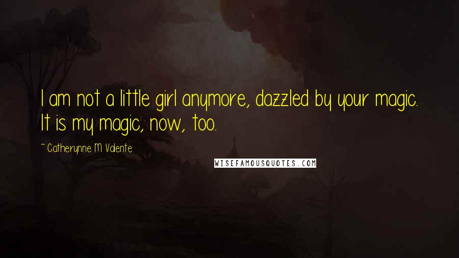Catherynne M Valente Quotes: I am not a little girl anymore, dazzled by your magic. It is my magic, now, too.