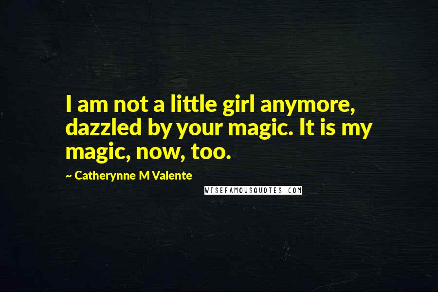 Catherynne M Valente Quotes: I am not a little girl anymore, dazzled by your magic. It is my magic, now, too.
