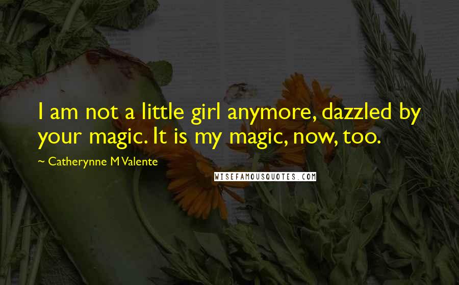 Catherynne M Valente Quotes: I am not a little girl anymore, dazzled by your magic. It is my magic, now, too.