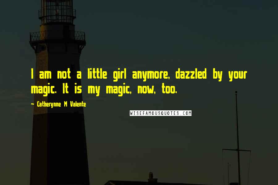 Catherynne M Valente Quotes: I am not a little girl anymore, dazzled by your magic. It is my magic, now, too.