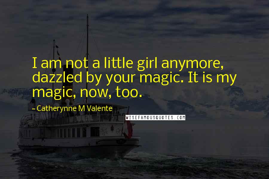 Catherynne M Valente Quotes: I am not a little girl anymore, dazzled by your magic. It is my magic, now, too.