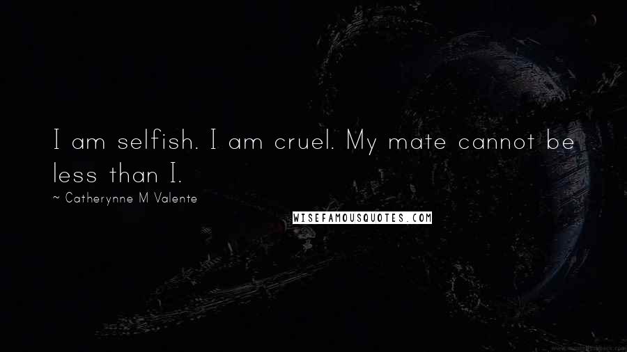 Catherynne M Valente Quotes: I am selfish. I am cruel. My mate cannot be less than I.