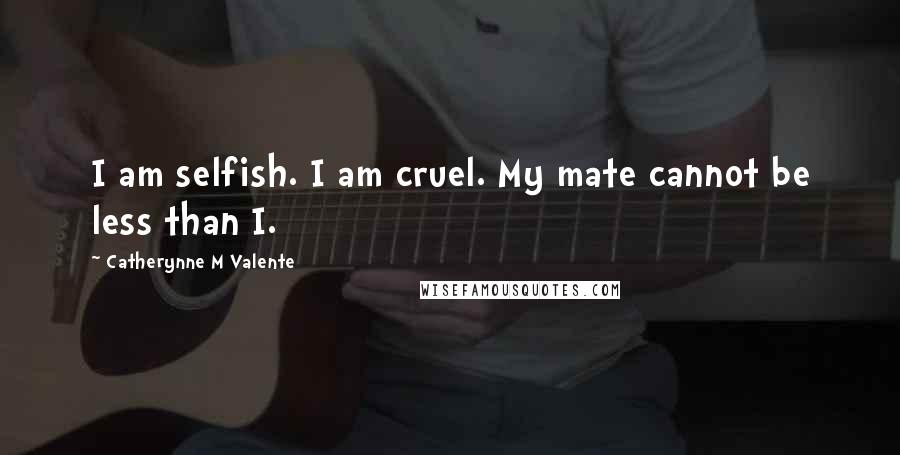 Catherynne M Valente Quotes: I am selfish. I am cruel. My mate cannot be less than I.