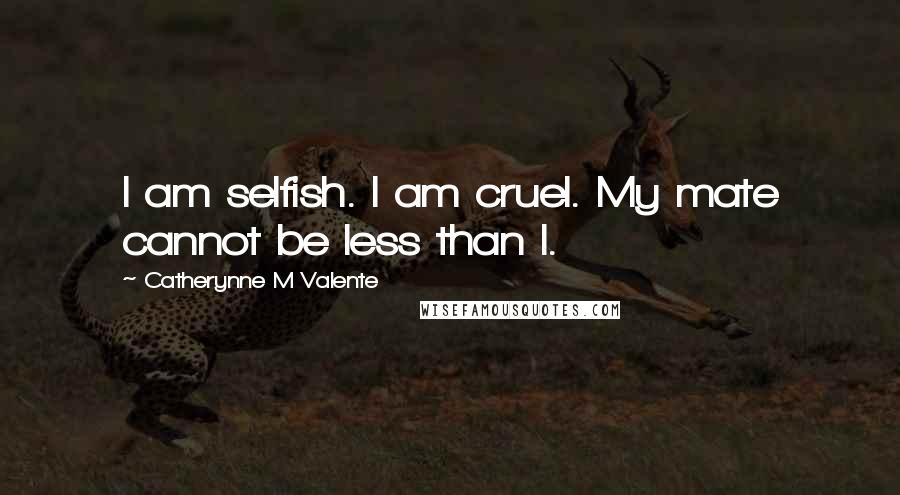 Catherynne M Valente Quotes: I am selfish. I am cruel. My mate cannot be less than I.