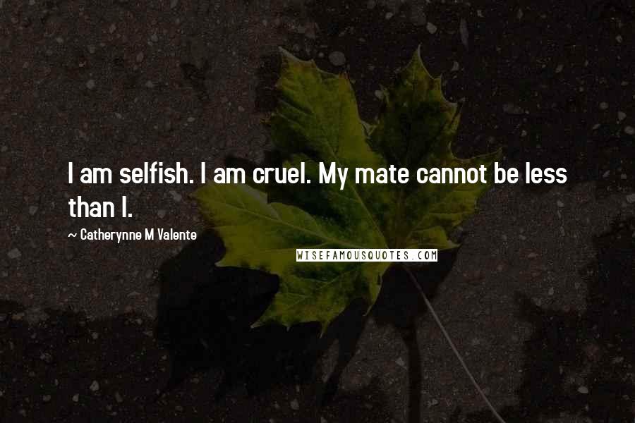 Catherynne M Valente Quotes: I am selfish. I am cruel. My mate cannot be less than I.