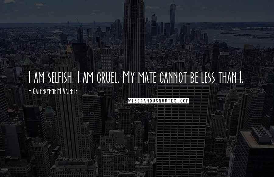 Catherynne M Valente Quotes: I am selfish. I am cruel. My mate cannot be less than I.