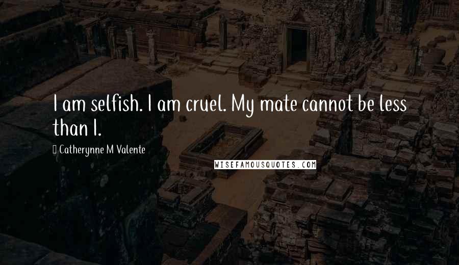 Catherynne M Valente Quotes: I am selfish. I am cruel. My mate cannot be less than I.