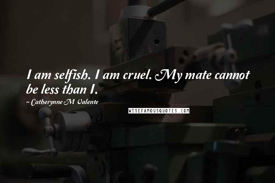 Catherynne M Valente Quotes: I am selfish. I am cruel. My mate cannot be less than I.