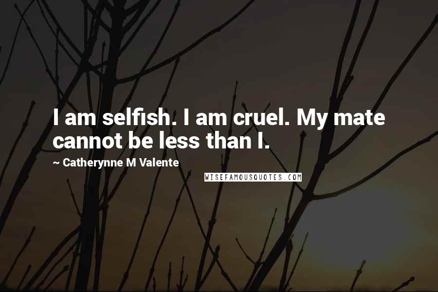 Catherynne M Valente Quotes: I am selfish. I am cruel. My mate cannot be less than I.