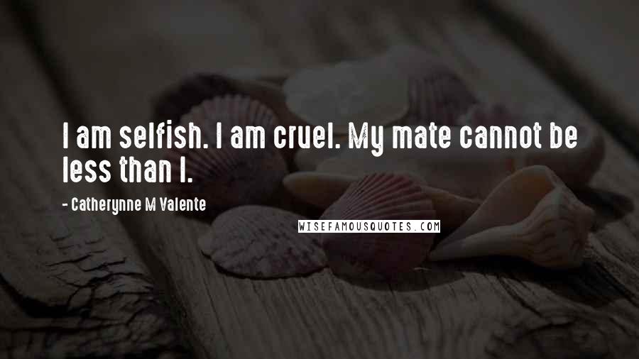 Catherynne M Valente Quotes: I am selfish. I am cruel. My mate cannot be less than I.