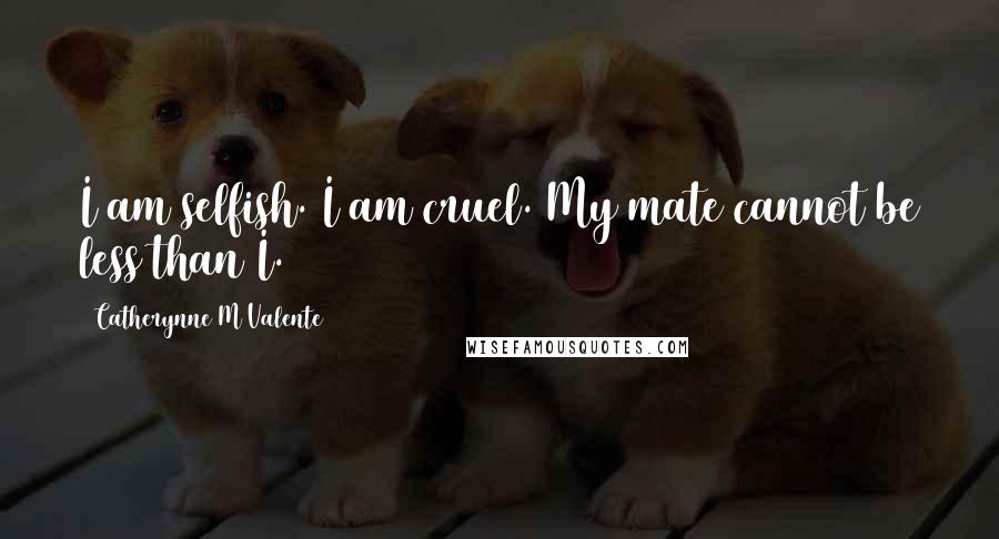 Catherynne M Valente Quotes: I am selfish. I am cruel. My mate cannot be less than I.