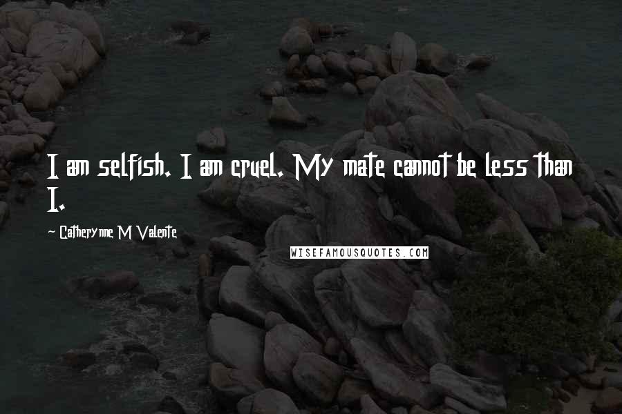 Catherynne M Valente Quotes: I am selfish. I am cruel. My mate cannot be less than I.