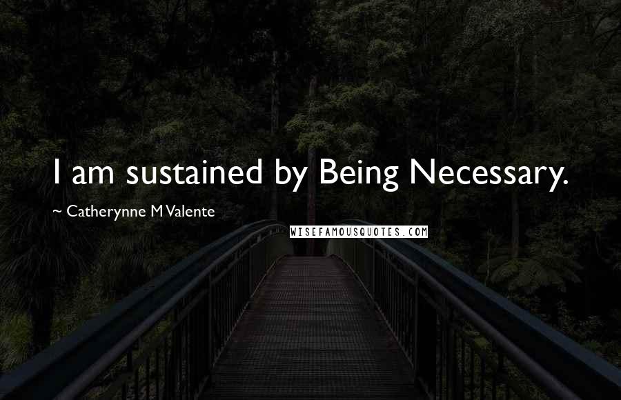 Catherynne M Valente Quotes: I am sustained by Being Necessary.