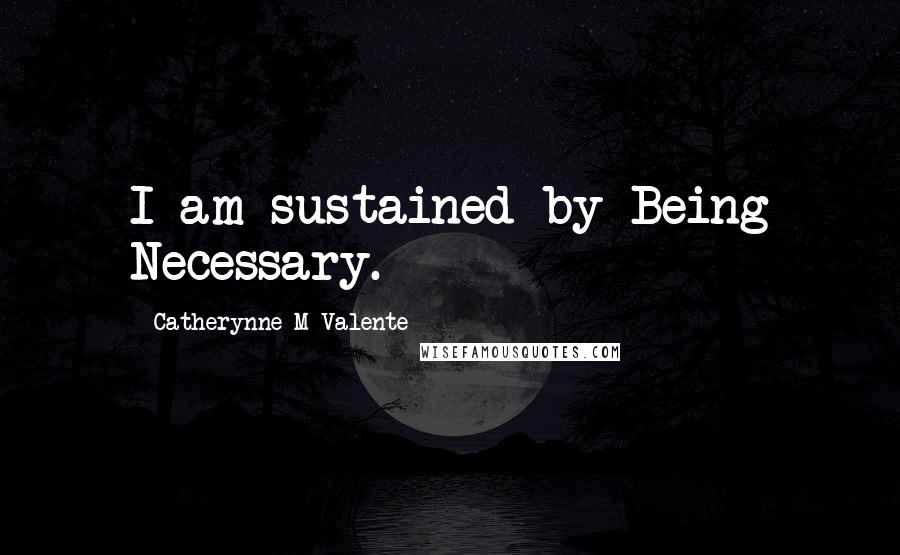 Catherynne M Valente Quotes: I am sustained by Being Necessary.