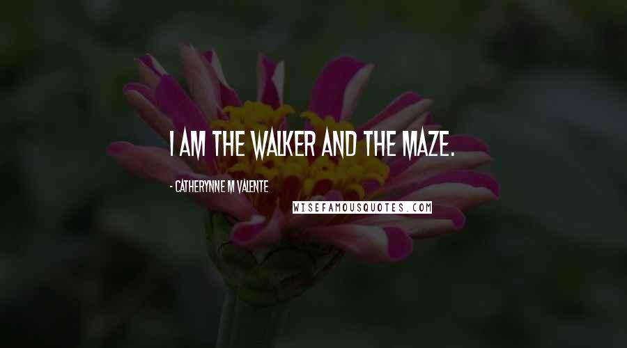 Catherynne M Valente Quotes: I am the Walker and the Maze.