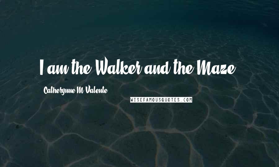 Catherynne M Valente Quotes: I am the Walker and the Maze.