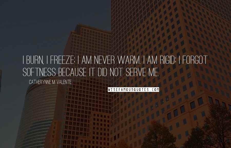 Catherynne M Valente Quotes: I burn, I freeze; I am never warm. I am rigid; I forgot softness because it did not serve me.