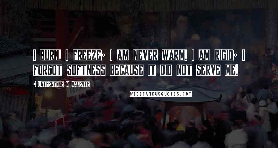 Catherynne M Valente Quotes: I burn, I freeze; I am never warm. I am rigid; I forgot softness because it did not serve me.
