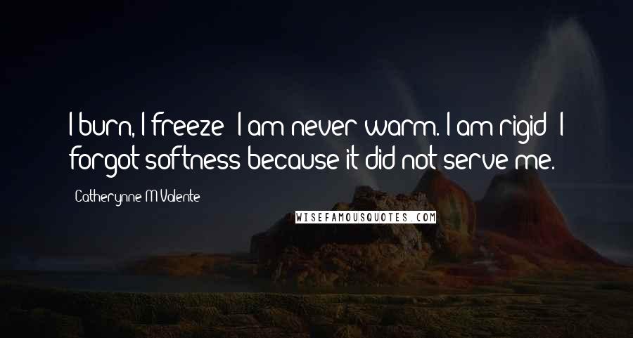 Catherynne M Valente Quotes: I burn, I freeze; I am never warm. I am rigid; I forgot softness because it did not serve me.