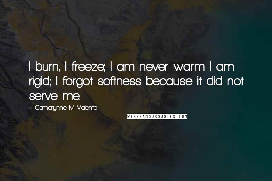 Catherynne M Valente Quotes: I burn, I freeze; I am never warm. I am rigid; I forgot softness because it did not serve me.