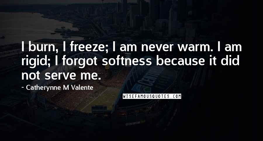 Catherynne M Valente Quotes: I burn, I freeze; I am never warm. I am rigid; I forgot softness because it did not serve me.
