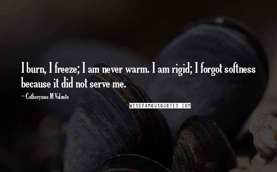 Catherynne M Valente Quotes: I burn, I freeze; I am never warm. I am rigid; I forgot softness because it did not serve me.