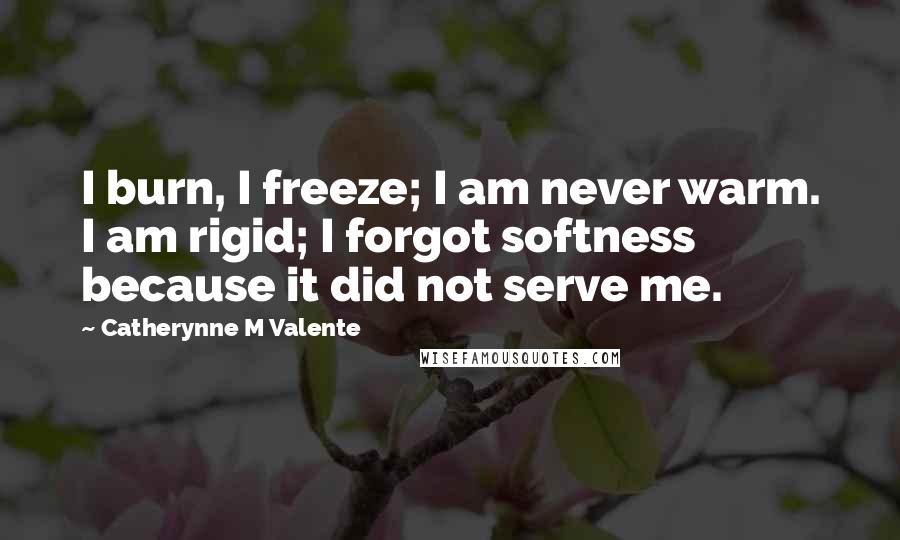 Catherynne M Valente Quotes: I burn, I freeze; I am never warm. I am rigid; I forgot softness because it did not serve me.