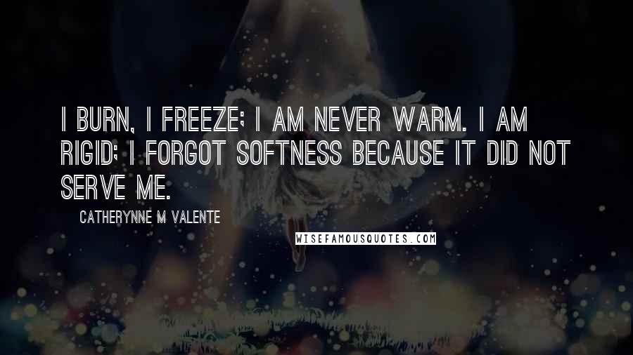 Catherynne M Valente Quotes: I burn, I freeze; I am never warm. I am rigid; I forgot softness because it did not serve me.