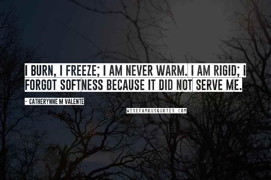 Catherynne M Valente Quotes: I burn, I freeze; I am never warm. I am rigid; I forgot softness because it did not serve me.